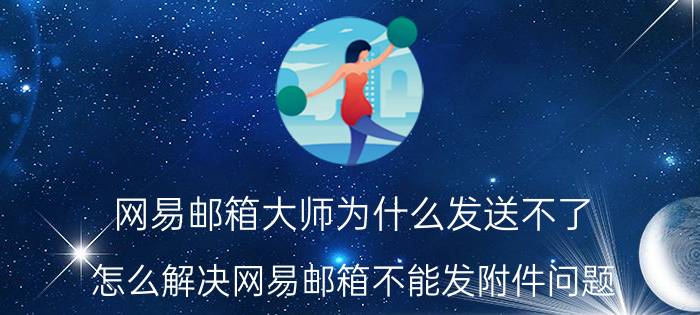 网易邮箱大师为什么发送不了 怎么解决网易邮箱不能发附件问题？